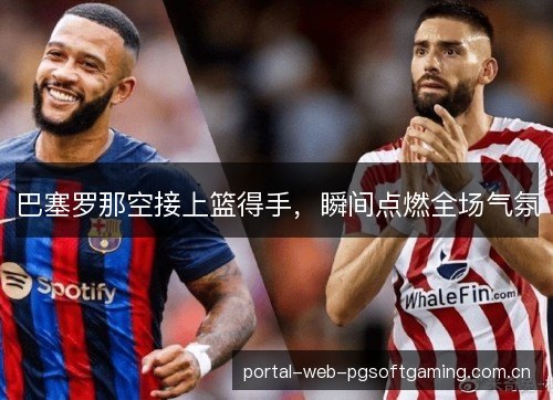 巴塞罗那空接上篮得手,瞬间点燃全场气氛 巴塞罗那空接上篮得手,瞬间点燃全场气氛