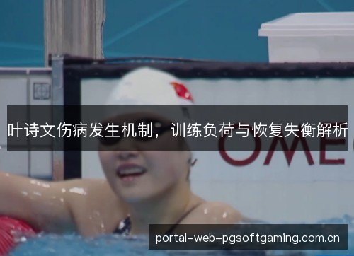 叶诗文伤病发生机制,训练负荷与恢复失衡解析 叶诗文伤病发生机制,训练负荷与恢复失衡解析